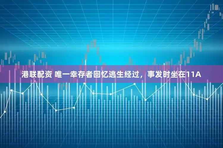 港联配资 唯一幸存者回忆逃生经过，事发时坐在11A