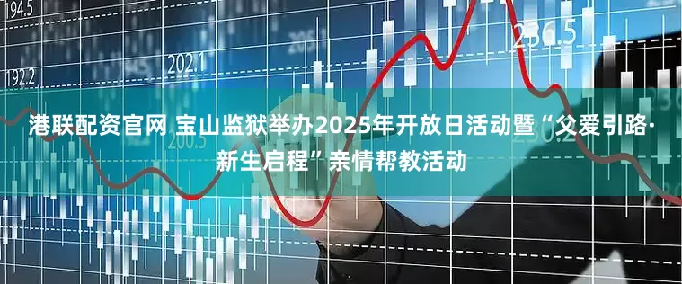 港联配资官网 宝山监狱举办2025年开放日活动暨“父爱引路·新生启程”亲情帮教活动