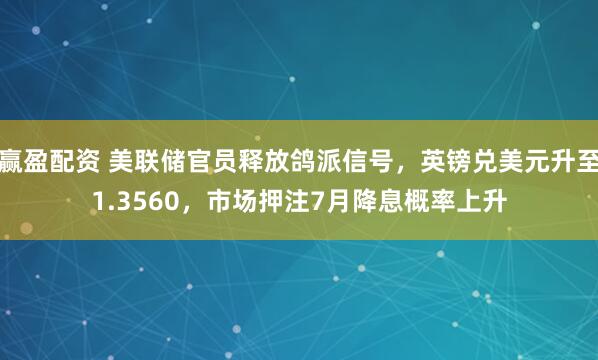 赢盈配资 美联储官员释放鸽派信号，英镑兑美元升至1.3560，市场押注7月降息概率上升