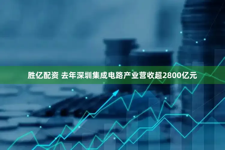 胜亿配资 去年深圳集成电路产业营收超2800亿元