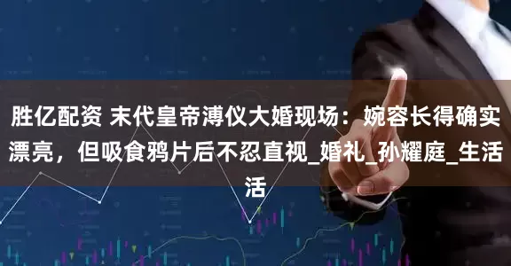 胜亿配资 末代皇帝溥仪大婚现场：婉容长得确实漂亮，但吸食鸦片后不忍直视_婚礼_孙耀庭_生活