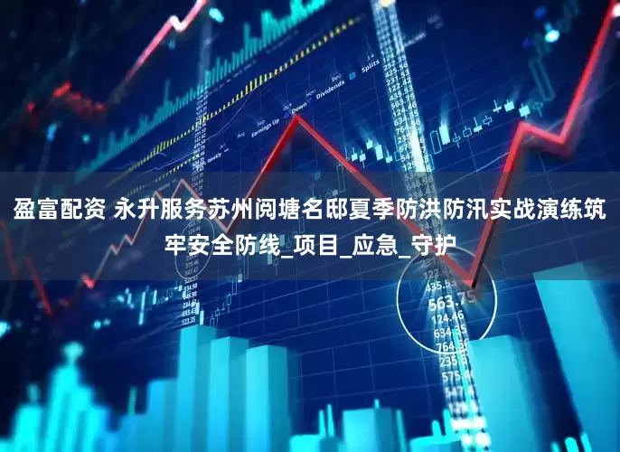 盈富配资 永升服务苏州阅塘名邸夏季防洪防汛实战演练筑牢安全防线_项目_应急_守护