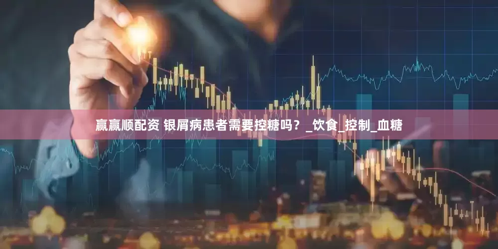 赢赢顺配资 银屑病患者需要控糖吗？_饮食_控制_血糖