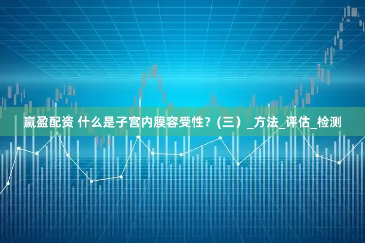 赢盈配资 什么是子宫内膜容受性？(三）_方法_评估_检测