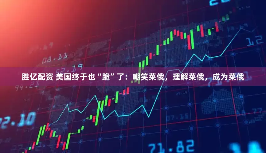 胜亿配资 美国终于也“跪”了：嘲笑菜俄，理解菜俄，成为菜俄