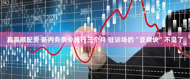 赢赢顺配资 新内务条令施行三个月 驻训场的“豆腐块”不见了