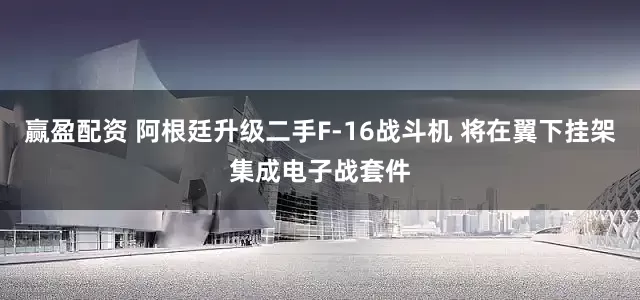 赢盈配资 阿根廷升级二手F-16战斗机 将在翼下挂架集成电子战套件