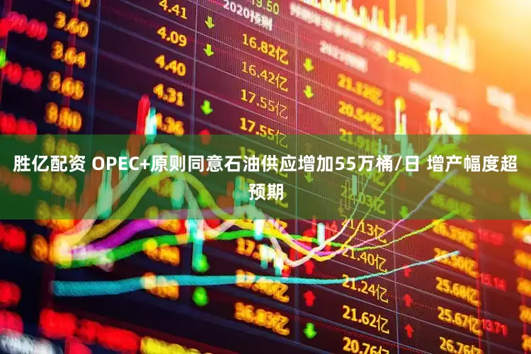 胜亿配资 OPEC+原则同意石油供应增加55万桶/日 增产幅度超预期