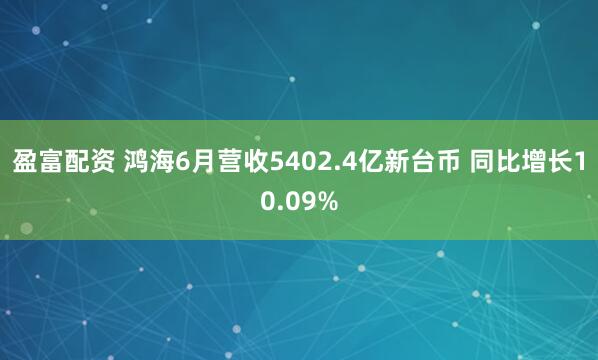 盈富配资 鸿海6月营收5402.4亿新台币 同比增长10.09%