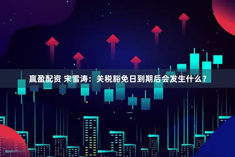 赢盈配资 宋雪涛：关税豁免日到期后会发生什么？