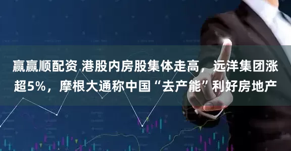 赢赢顺配资 港股内房股集体走高，远洋集团涨超5%，摩根大通称中国“去产能”利好房地产