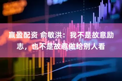 赢盈配资 俞敏洪：我不是故意励志，也不是故意做给别人看