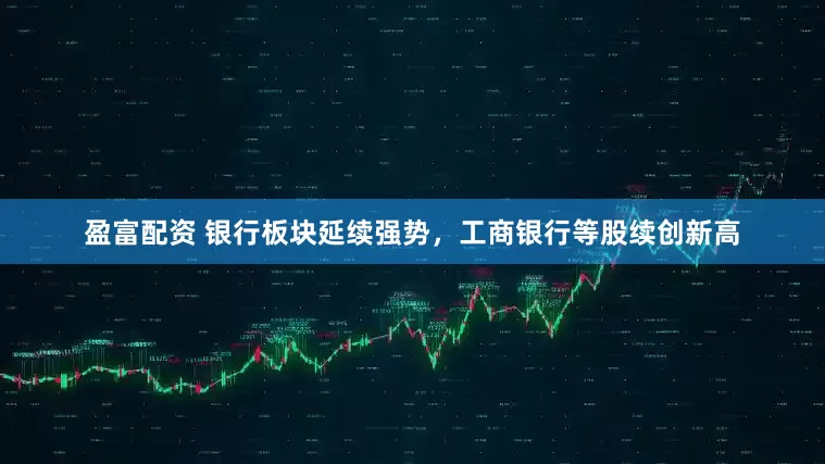 盈富配资 银行板块延续强势，工商银行等股续创新高