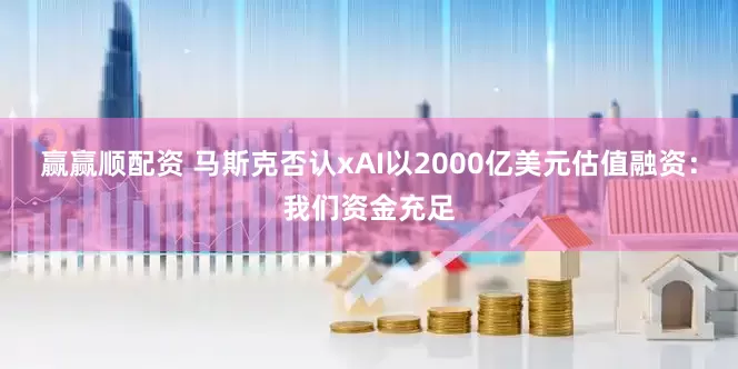赢赢顺配资 马斯克否认xAI以2000亿美元估值融资：我们资金充足
