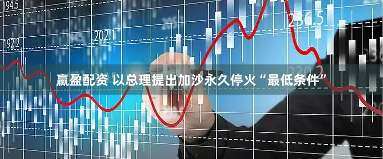 赢盈配资 以总理提出加沙永久停火“最低条件”