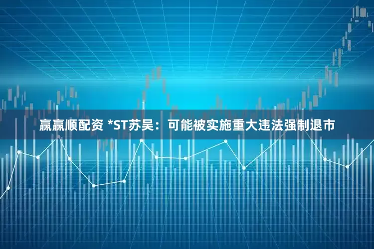 赢赢顺配资 *ST苏吴：可能被实施重大违法强制退市
