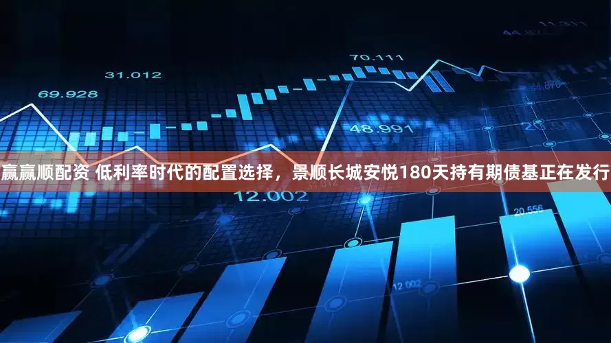 赢赢顺配资 低利率时代的配置选择，景顺长城安悦180天持有期债基正在发行