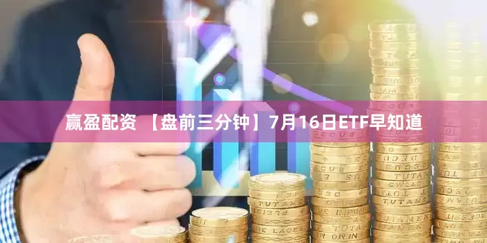 赢盈配资 【盘前三分钟】7月16日ETF早知道