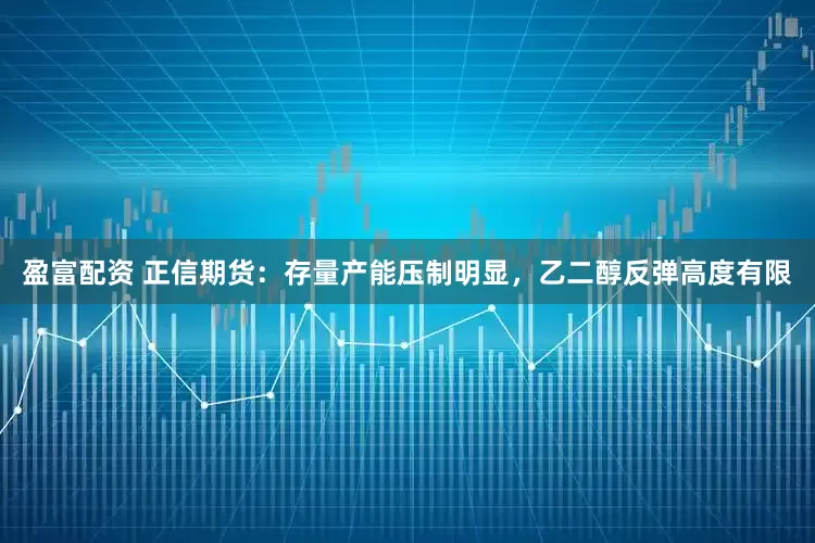 盈富配资 正信期货：存量产能压制明显，乙二醇反弹高度有限