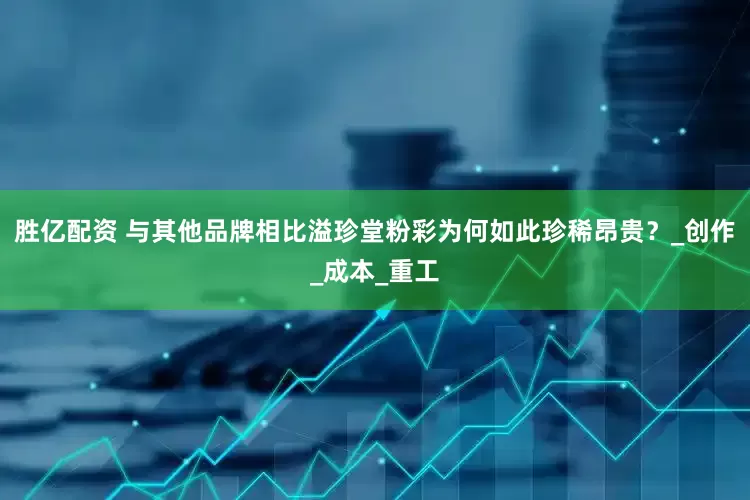 胜亿配资 与其他品牌相比溢珍堂粉彩为何如此珍稀昂贵？_创作_成本_重工
