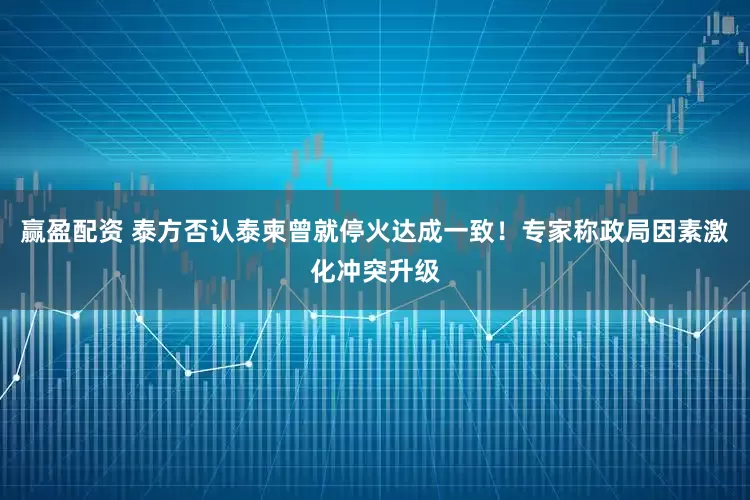 赢盈配资 泰方否认泰柬曾就停火达成一致！专家称政局因素激化冲突升级