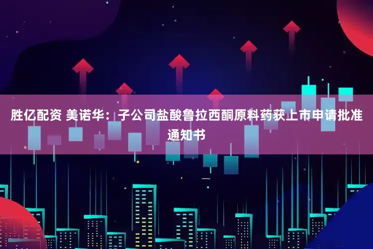 胜亿配资 美诺华：子公司盐酸鲁拉西酮原料药获上市申请批准通知书