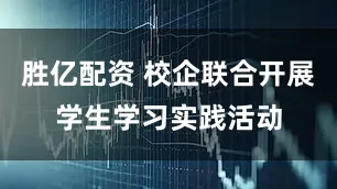 胜亿配资 校企联合开展学生学习实践活动