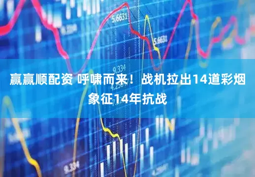 赢赢顺配资 呼啸而来！战机拉出14道彩烟象征14年抗战