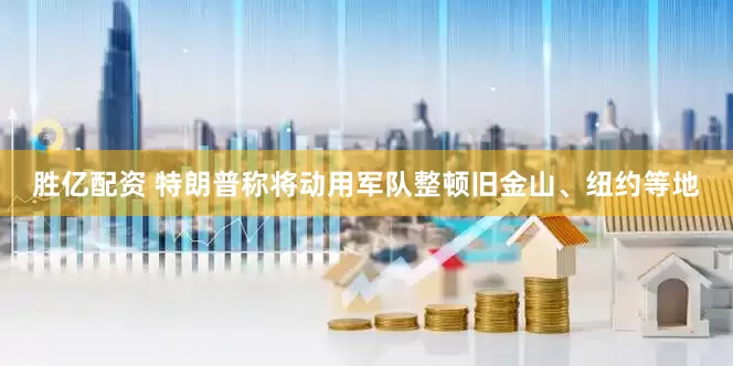 胜亿配资 特朗普称将动用军队整顿旧金山、纽约等地