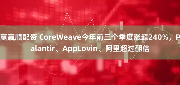 赢赢顺配资 CoreWeave今年前三个季度涨超240%，Palantir、AppLovin、阿里超过翻倍
