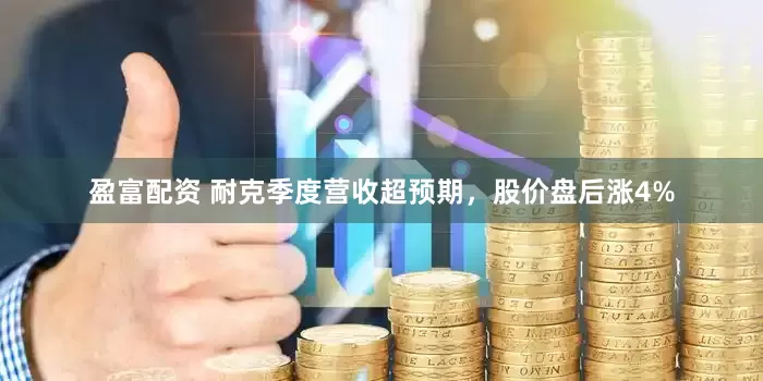 盈富配资 耐克季度营收超预期，股价盘后涨4%