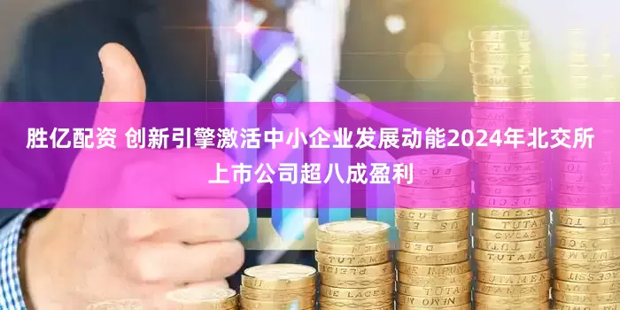 胜亿配资 创新引擎激活中小企业发展动能2024年北交所上市公司超八成盈利