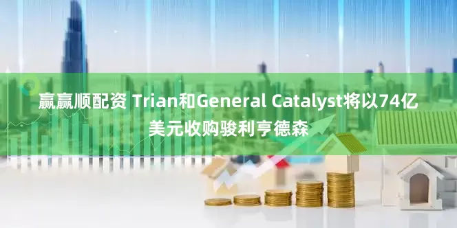 赢赢顺配资 Trian和General Catalyst将以74亿美元收购骏利亨德森