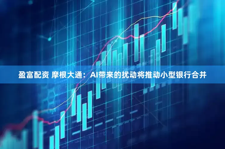 盈富配资 摩根大通：AI带来的扰动将推动小型银行合并