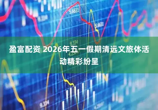 盈富配资 2026年五一假期清远文旅体活动精彩纷呈