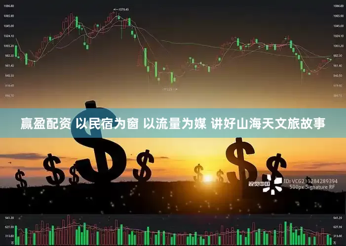 赢盈配资 以民宿为窗 以流量为媒 讲好山海天文旅故事
