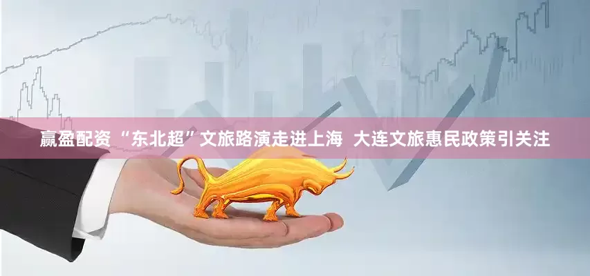 赢盈配资 “东北超”文旅路演走进上海  大连文旅惠民政策引关注
